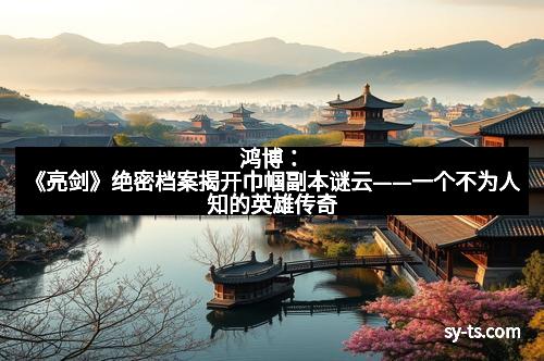 鸿博：《亮剑》绝密档案揭开巾帼副本谜云——一个不为人知的英雄传奇