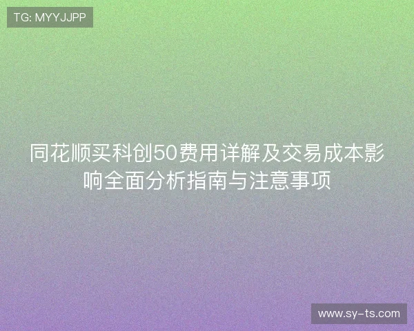 同花顺买科创50费用详解及交易成本影响全面分析指南与注意事项 同花顺买科创50费用详解及交易成本影响全面分析指南与注意事项