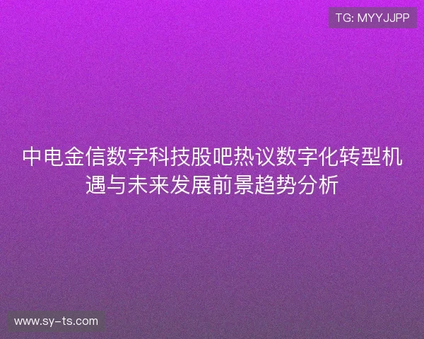 中电金信数字科技股吧热议数字化转型机遇与未来发展前景趋势分析 中电金信数字科技股吧热议数字化转型机遇与未来发展前景趋势分析